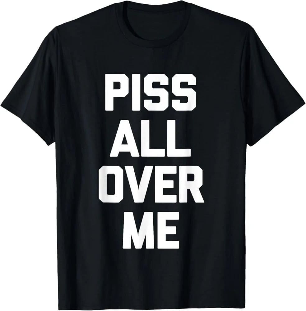 PISS ALL OVER ME  T Shirt