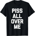 PISS ALL OVER ME  T Shirt